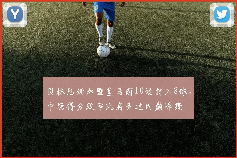 贝林厄姆加盟皇马前10场打入8球，中场得分效率比肩齐达内巅峰期
