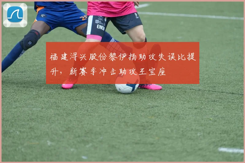 福建浔兴股份黎伊扬助攻失误比提升，新赛季冲击助攻王宝座
