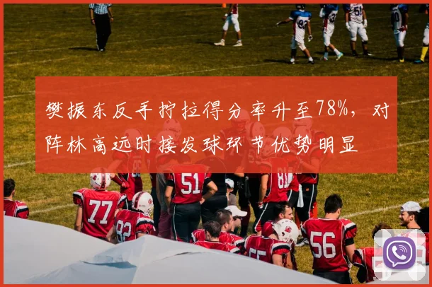 樊振东反手拧拉得分率升至78%，对阵林高远时接发球环节优势明显