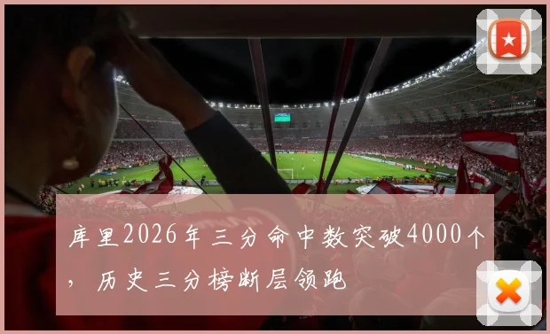 库里2026年三分命中数突破4000个，历史三分榜断层领跑