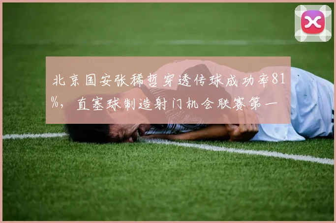 北京国安张稀哲穿透传球成功率81%，直塞球制造射门机会联赛第一