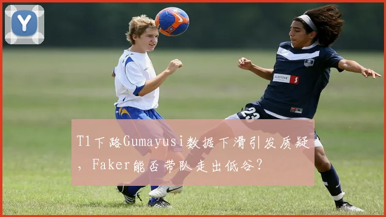 T1下路Gumayusi数据下滑引发质疑，Faker能否带队走出低谷？
