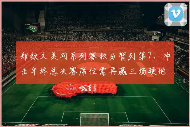 郑钦文美网系列赛积分暂列第7，冲击年终总决赛席位需再赢三场硬地胜利