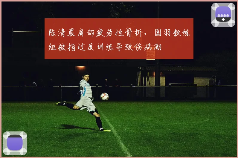 陈清晨肩部疲劳性骨折，国羽教练组被指过度训练导致伤病潮
